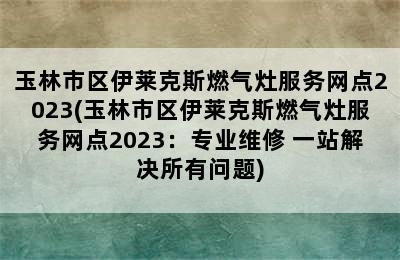 玉林市区伊莱克斯燃气灶服务网点2023(玉林市区伊莱克斯燃气灶服务网点2023：专业维修 一站解决所有问题)